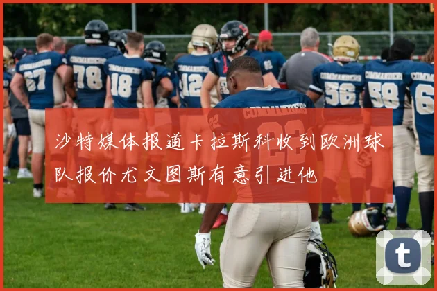 沙特媒体报道卡拉斯科收到欧洲球队报价尤文图斯有意引进他