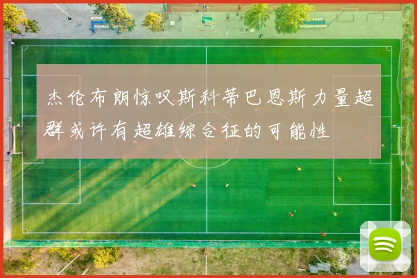杰伦布朗惊叹斯科蒂巴恩斯力量超群或许有超雄综合征的可能性