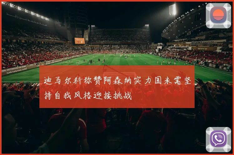 迪马尔科称赞阿森纳实力国米需坚持自我风格迎接挑战