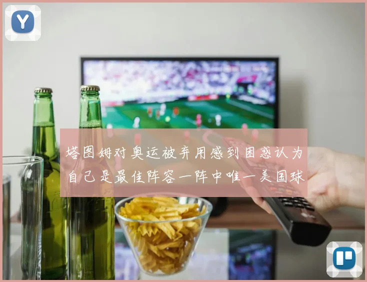 塔图姆对奥运被弃用感到困惑认为自己是最佳阵容一阵中唯一美国球员