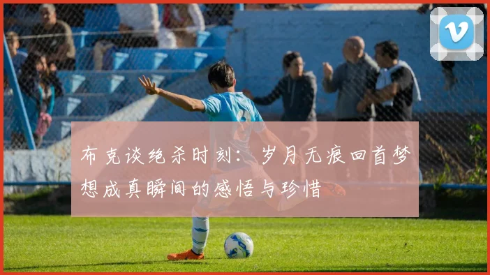 布克谈绝杀时刻：岁月无痕回首梦想成真瞬间的感悟与珍惜