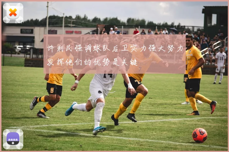 许利民强调球队后卫实力强大努力发挥他们的优势是关键