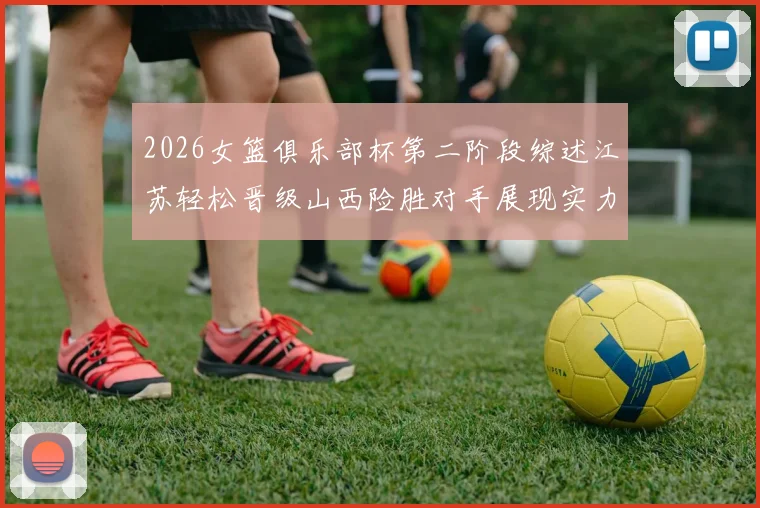 2026女篮俱乐部杯第二阶段综述江苏轻松晋级山西险胜对手展现实力