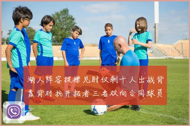 湖人阵容捉襟见肘仅剩十人出战背靠背对抗开拓者三名双向合同球员参战