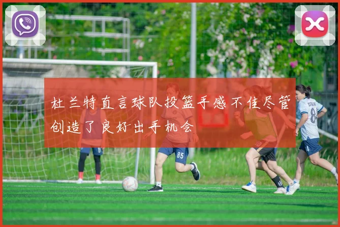 杜兰特直言球队投篮手感不佳尽管创造了良好出手机会