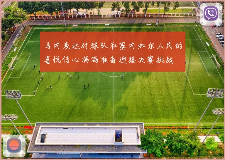 马内表达对球队和塞内加尔人民的喜悦信心满满准备迎接决赛挑战