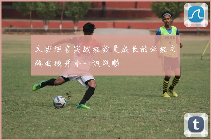 文班坦言实战经验是成长的必经之路曲线并非一帆风顺