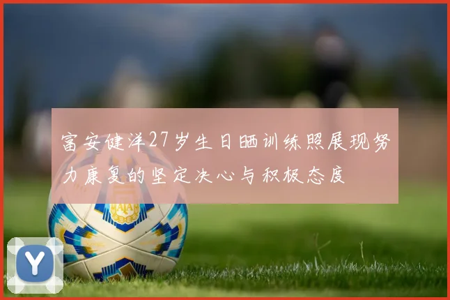 富安健洋27岁生日晒训练照展现努力康复的坚定决心与积极态度