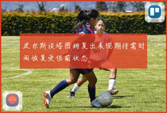 皮尔斯谈塔图姆复出表现期待需时间恢复受伤前状态