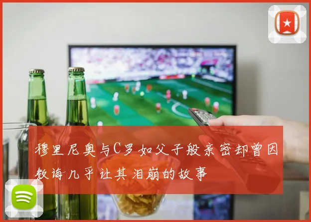 穆里尼奥与C罗如父子般亲密却曾因教诲几乎让其泪崩的故事