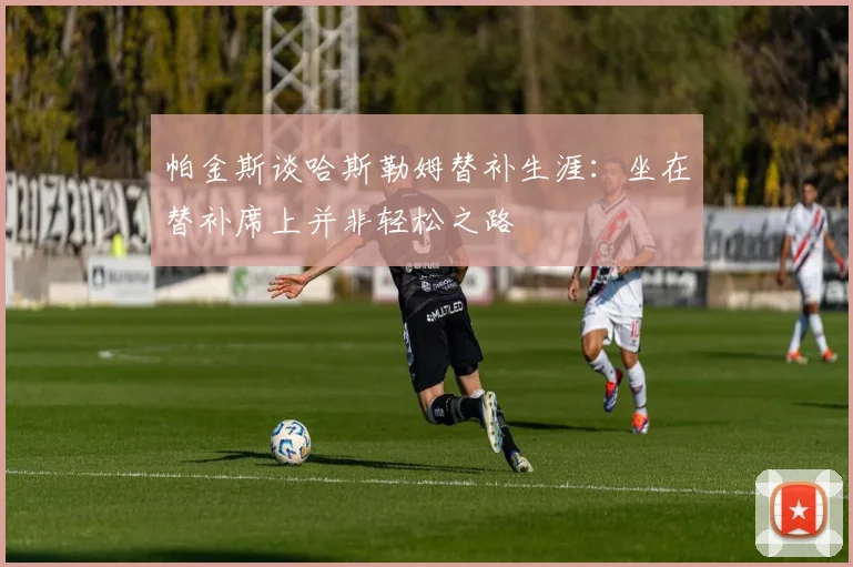 帕金斯谈哈斯勒姆替补生涯：坐在替补席上并非轻松之路