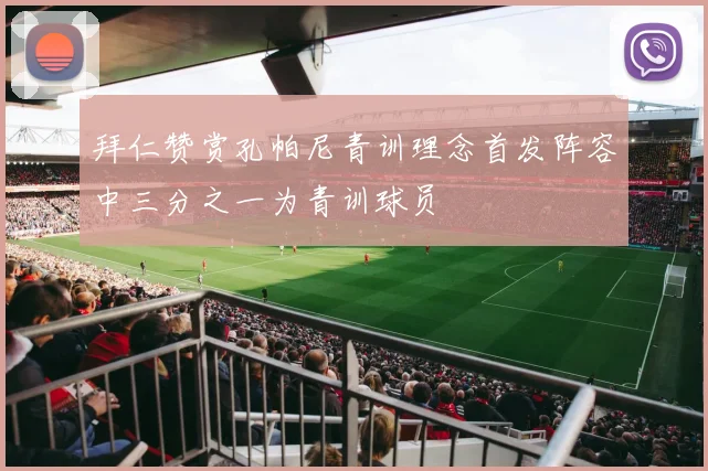 拜仁赞赏孔帕尼青训理念首发阵容中三分之一为青训球员