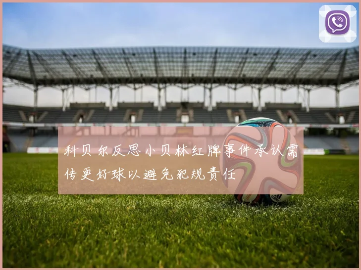 科贝尔反思小贝林红牌事件承认需传更好球以避免犯规责任