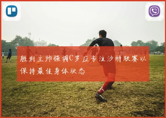 胜利主帅强调C罗应专注沙特联赛以保持最佳身体状态