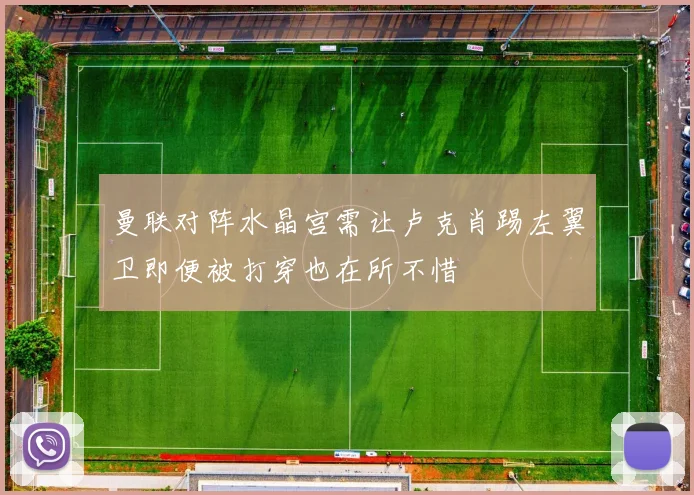 曼联对阵水晶宫需让卢克肖踢左翼卫即便被打穿也在所不惜
