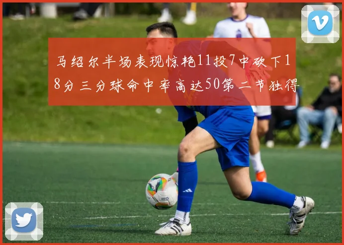 马绍尔半场表现惊艳11投7中砍下18分三分球命中率高达50第二节独得12分
