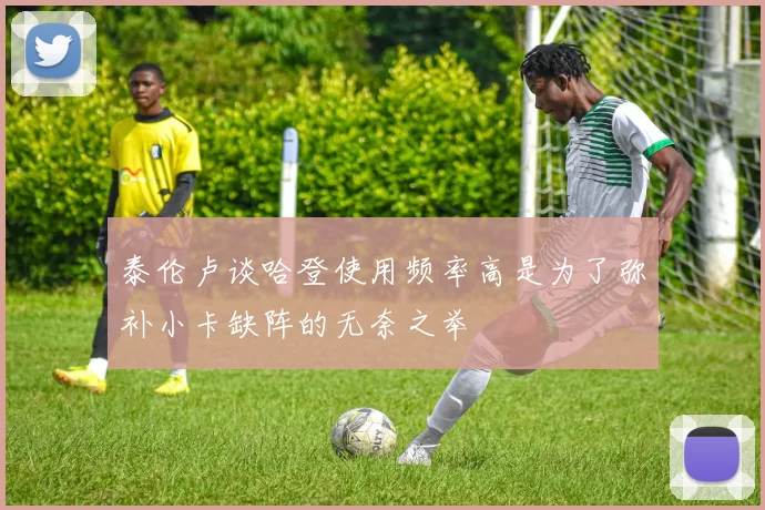 泰伦卢谈哈登使用频率高是为了弥补小卡缺阵的无奈之举