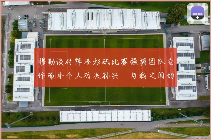 穆勒谈对阵洛杉矶比赛强调团队合作而非个人对决孙兴慜与我之间的较量