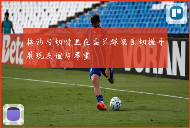 梅西与切特里在孟买球场亲切握手展现友谊与尊重
