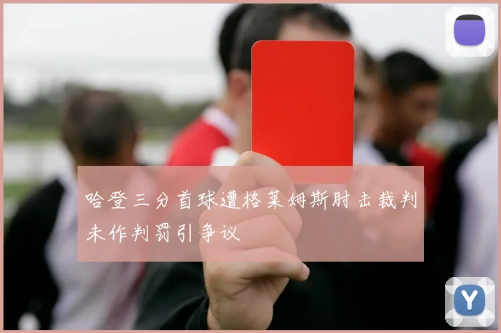 哈登三分首球遭格莱姆斯肘击裁判未作判罚引争议