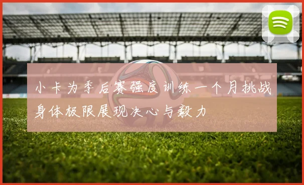 小卡为季后赛强度训练一个月挑战身体极限展现决心与毅力