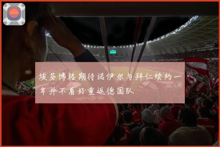 埃芬博格期待诺伊尔与拜仁续约一年并不看好重返德国队