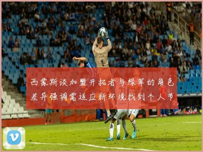 西蒙斯谈加盟开拓者与绿军的角色差异强调需适应新环境找到个人节奏