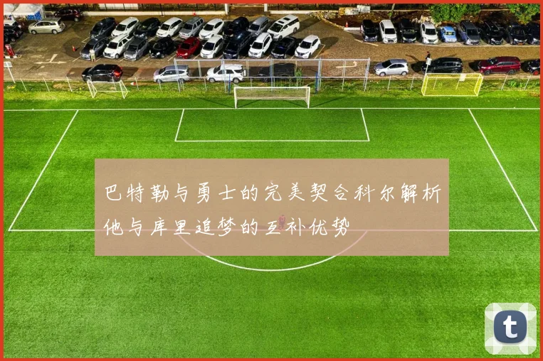 巴特勒与勇士的完美契合科尔解析他与库里追梦的互补优势