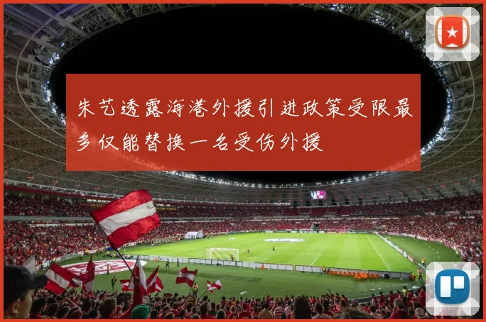 朱艺透露海港外援引进政策受限最多仅能替换一名受伤外援