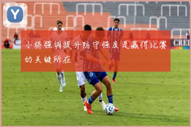 小桥强调提升防守强度是赢得比赛的关键所在