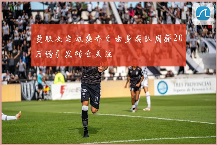 曼联决定放桑乔自由身离队周薪20万镑引发转会关注