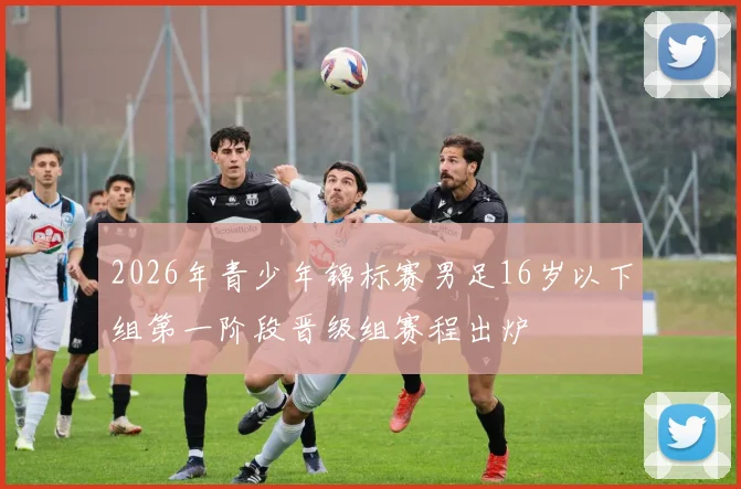 2026年青少年锦标赛男足16岁以下组第一阶段晋级组赛程出炉