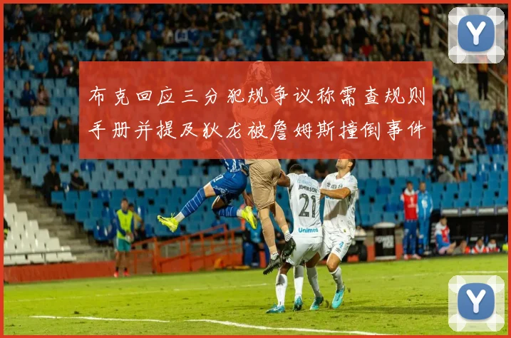 布克回应三分犯规争议称需查规则手册并提及狄龙被詹姆斯撞倒事件