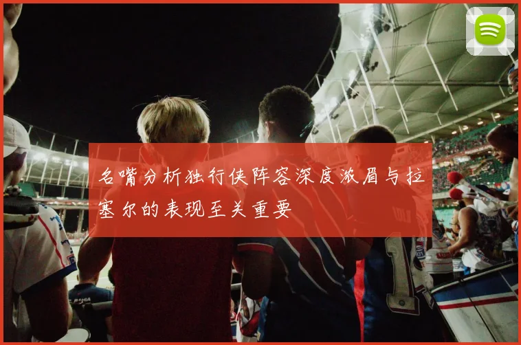 名嘴分析独行侠阵容深度浓眉与拉塞尔的表现至关重要