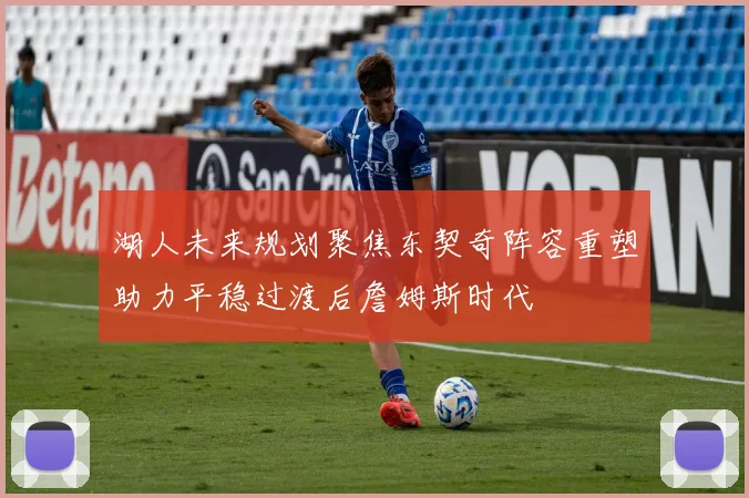 湖人未来规划聚焦东契奇阵容重塑助力平稳过渡后詹姆斯时代