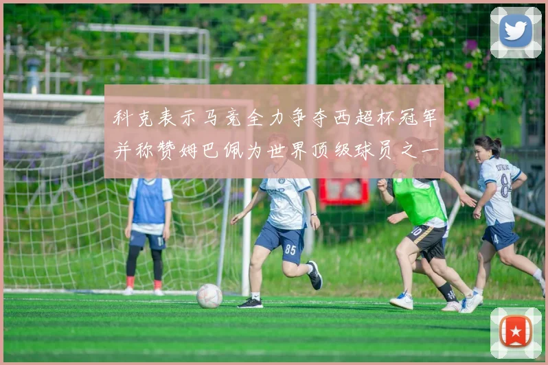 科克表示马竞全力争夺西超杯冠军并称赞姆巴佩为世界顶级球员之一