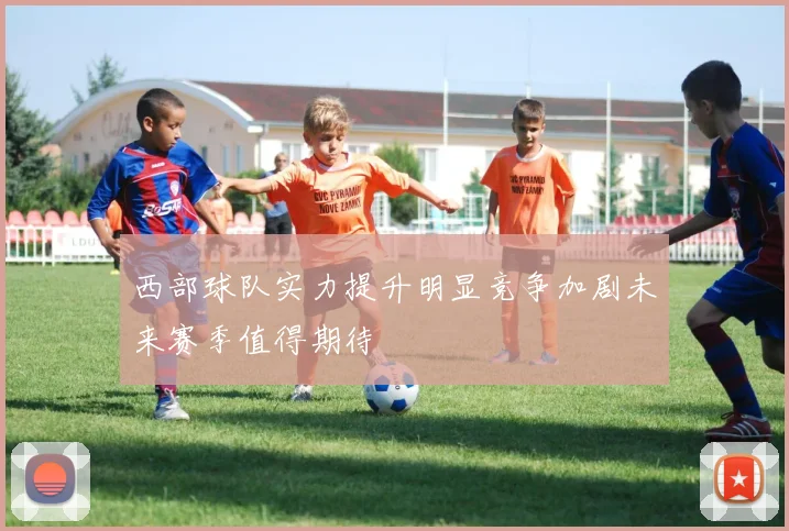 西部球队实力提升明显竞争加剧未来赛季值得期待