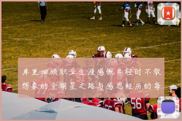 库里回顾职业生涯感慨年轻时不敢想象的全明星之路与感恩经历的每一步