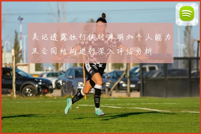 美记透露独行侠对库明加个人能力及合同结构进行深入评估分析