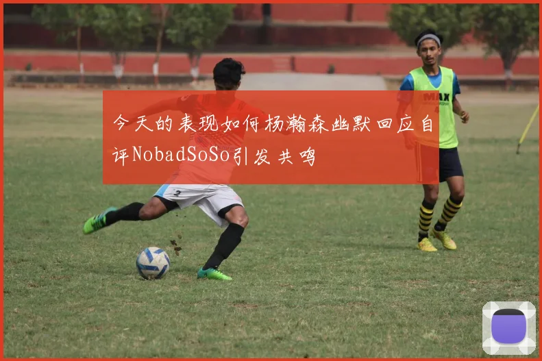 今天的表现如何杨瀚森幽默回应自评NobadSoSo引发共鸣