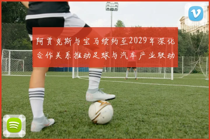 阿贾克斯与宝马续约至2029年深化合作关系推动足球与汽车产业联动