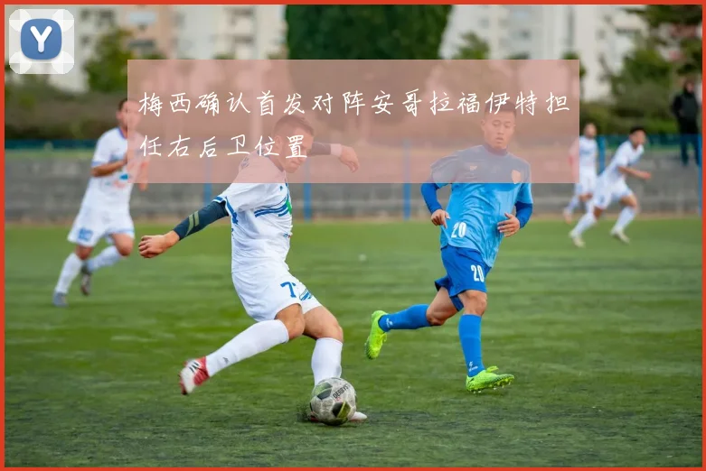 梅西确认首发对阵安哥拉福伊特担任右后卫位置