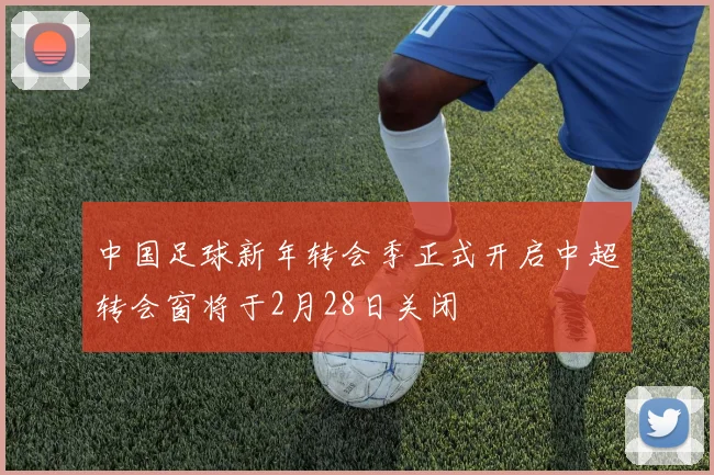 中国足球新年转会季正式开启中超转会窗将于2月28日关闭