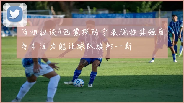 马祖拉谈A西蒙斯防守表现称其强度与专注力能让球队焕然一新