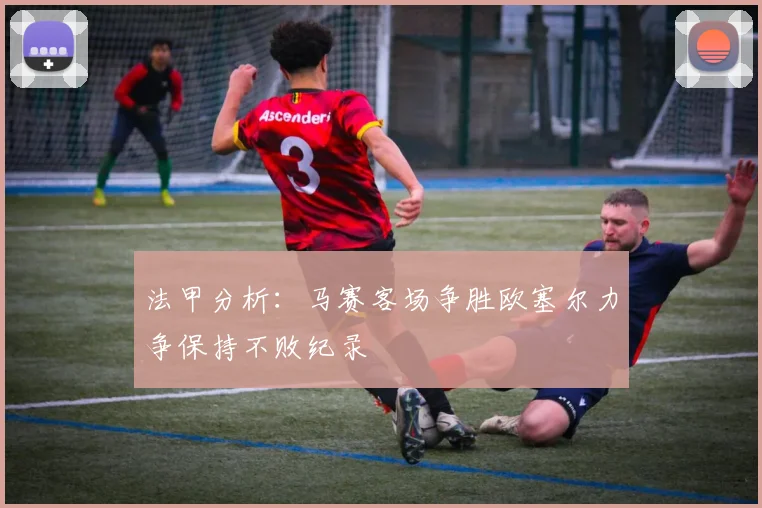 法甲分析：马赛客场争胜欧塞尔力争保持不败纪录