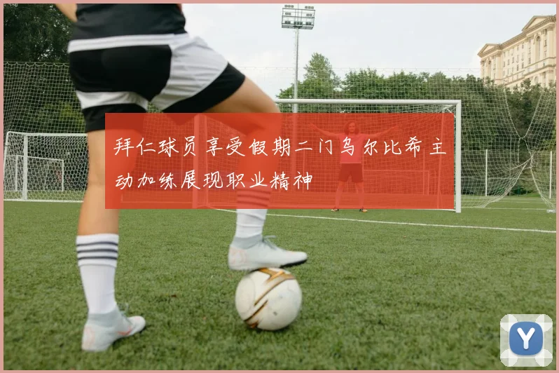 拜仁球员享受假期二门乌尔比希主动加练展现职业精神