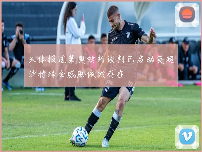 米体报道莱奥续约谈判已启动英超沙特转会威胁依然存在